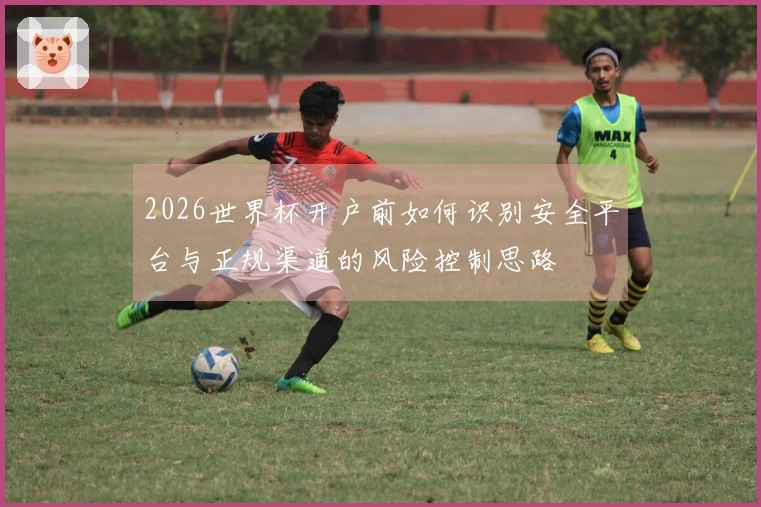 2026世界杯开户前如何识别安全平台与正规渠道的风险控制思路