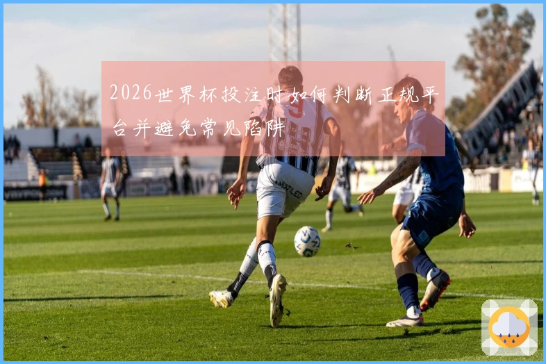 2026世界杯投注时如何判断正规平台并避免常见陷阱