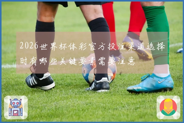 2026世界杯体彩官方投注渠道选择时有哪些关键要素需要注意