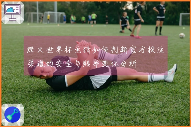 烽火世界杯竞猜如何判断官方投注渠道的安全与赔率变化分析