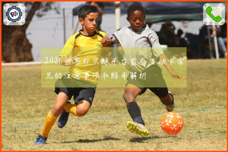 2026世界杯买球平台首存活动中常见的注意事项和赔率解析
