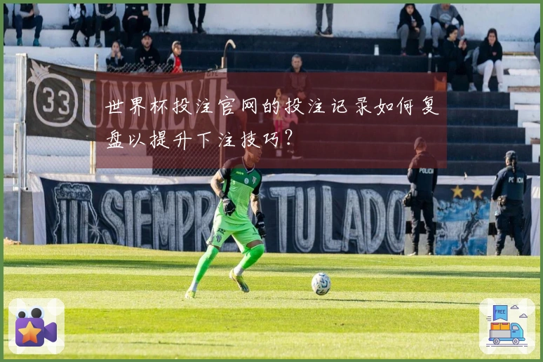 世界杯投注官网的投注记录如何复盘以提升下注技巧？