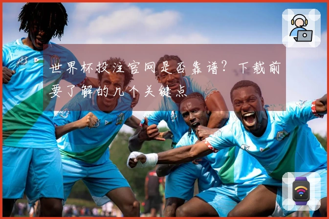 世界杯投注官网是否靠谱？下载前要了解的几个关键点