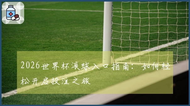 2026世界杯滚球入口指南：如何轻松开启投注之旅
