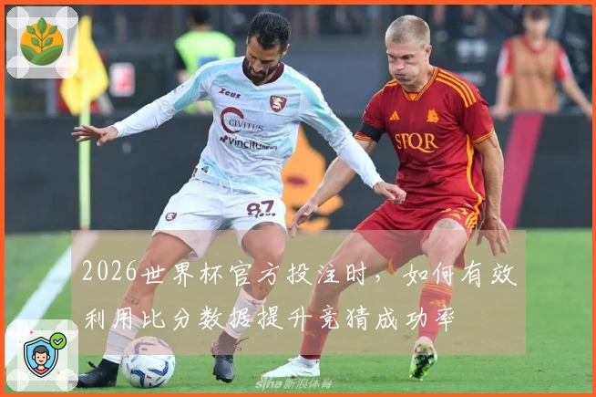2026世界杯官方投注时，如何有效利用比分数据提升竞猜成功率