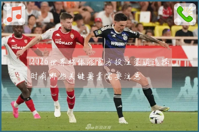 2026世界杯体彩官方投注渠道选择时有哪些关键要素需要注意