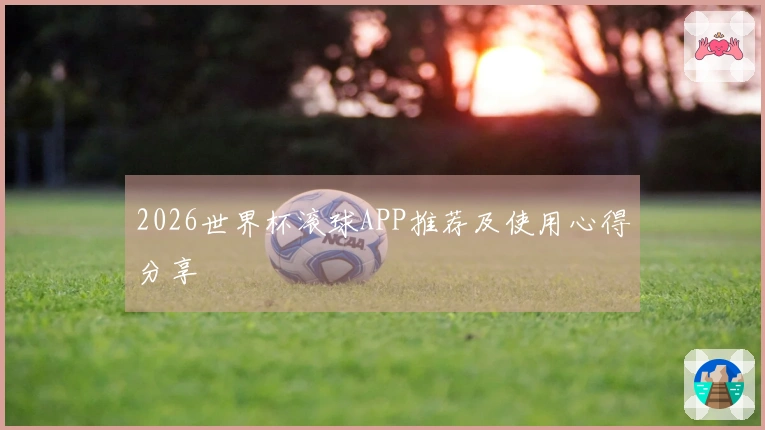 2026世界杯滚球APP推荐及使用心得分享