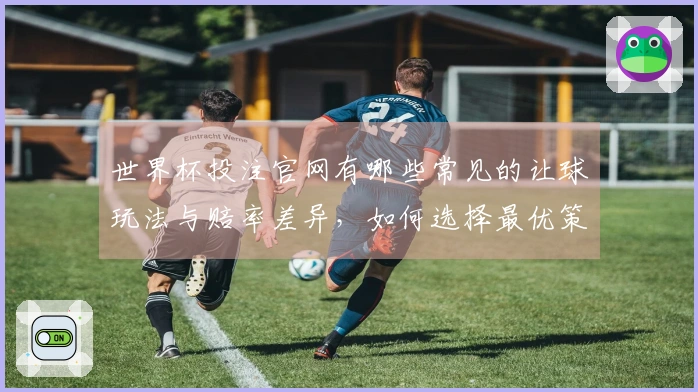世界杯投注官网有哪些常见的让球玩法与赔率差异，如何选择最优策略？