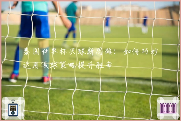泰国世界杯买球新思路：如何巧妙运用滚球策略提升胜率