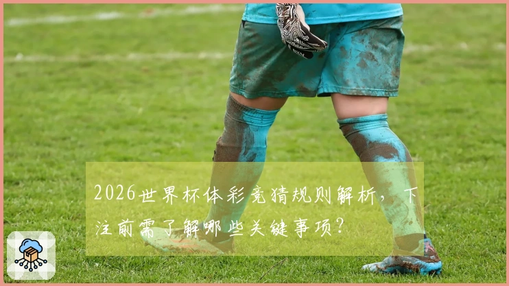 2026世界杯体彩竞猜规则解析，下注前需了解哪些关键事项？