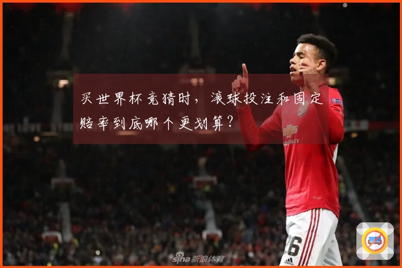 买世界杯竞猜时，滚球投注和固定赔率到底哪个更划算？