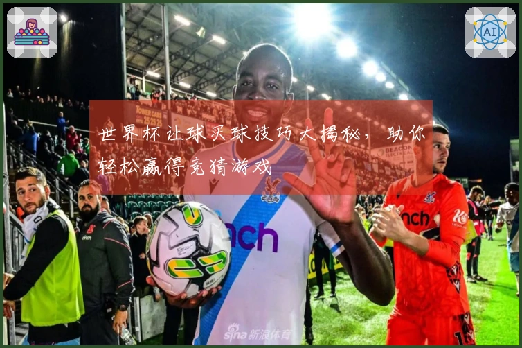 世界杯让球买球技巧大揭秘，助你轻松赢得竞猜游戏