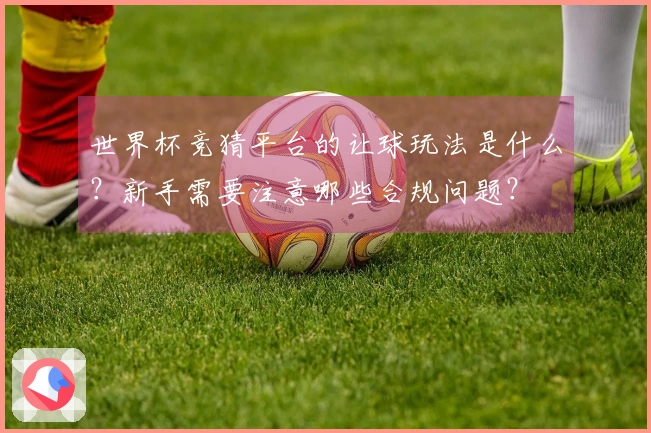 世界杯竞猜平台的让球玩法是什么？新手需要注意哪些合规问题？