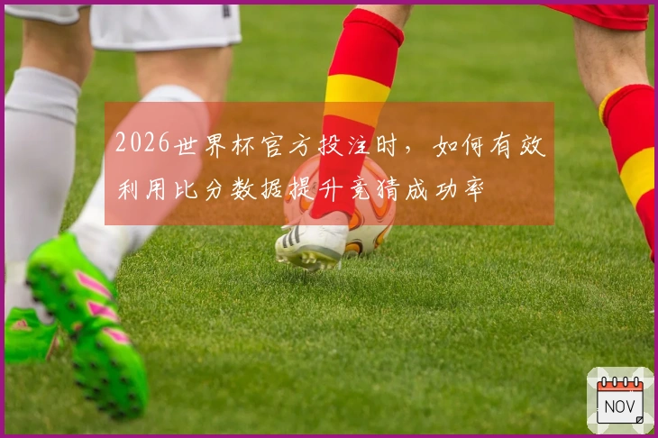 2026世界杯官方投注时，如何有效利用比分数据提升竞猜成功率
