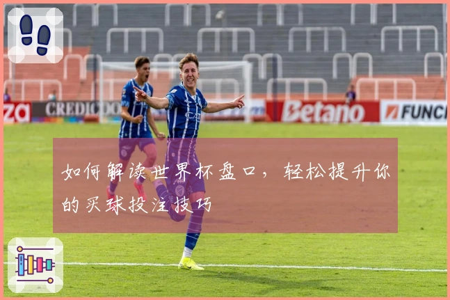 如何解读世界杯盘口，轻松提升你的买球投注技巧