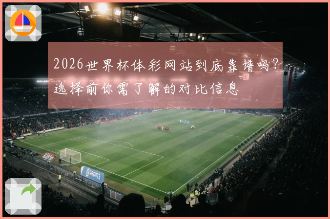 2026世界杯体彩网站到底靠谱吗？选择前你需了解的对比信息