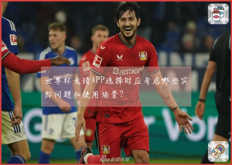世界杯竞猜APP选择时应考虑哪些实际问题和使用场景？