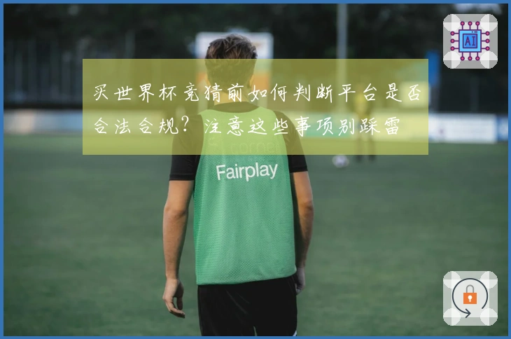 买世界杯竞猜前如何判断平台是否合法合规？注意这些事项别踩雷