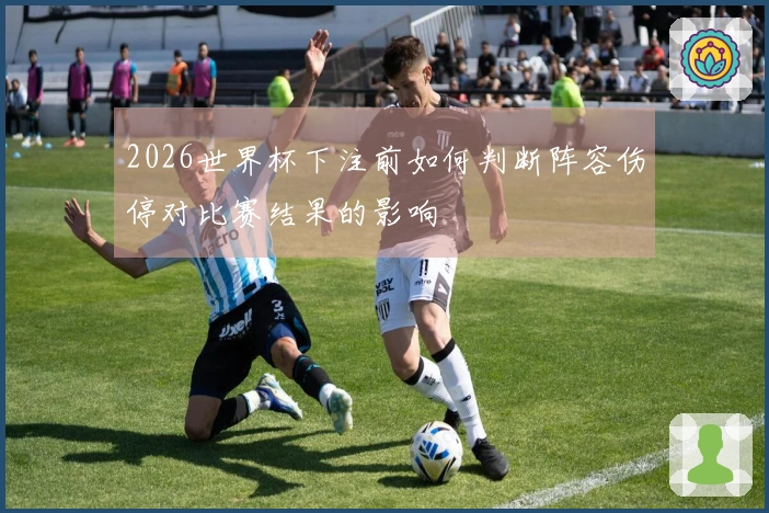 2026世界杯下注前如何判断阵容伤停对比赛结果的影响