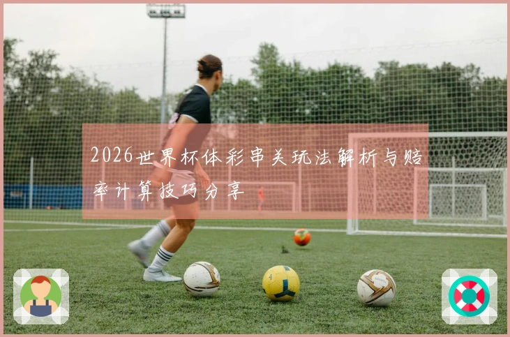 2026世界杯体彩串关玩法解析与赔率计算技巧分享