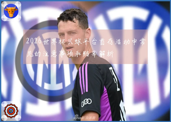 2026世界杯买球平台首存活动中常见的注意事项和赔率解析