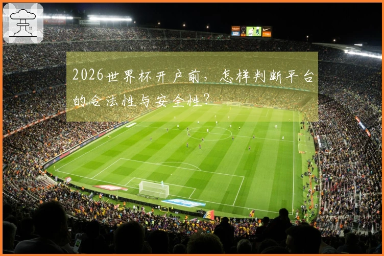 2026世界杯开户前，怎样判断平台的合法性与安全性？