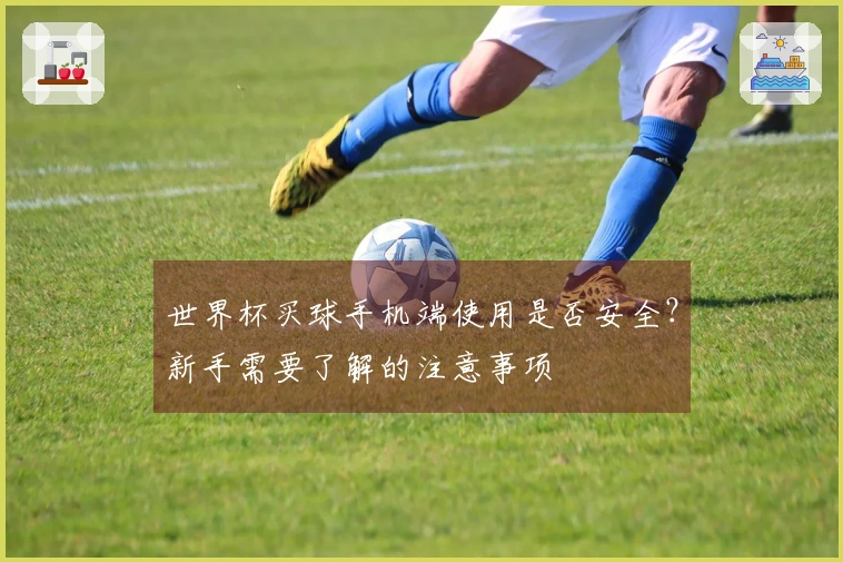 世界杯买球手机端使用是否安全？新手需要了解的注意事项