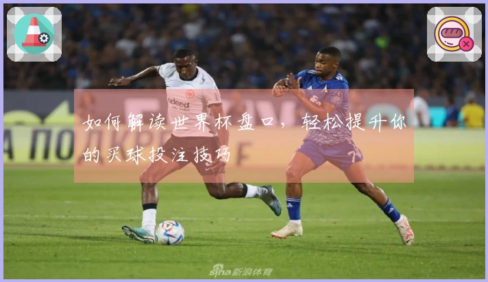 如何解读世界杯盘口，轻松提升你的买球投注技巧