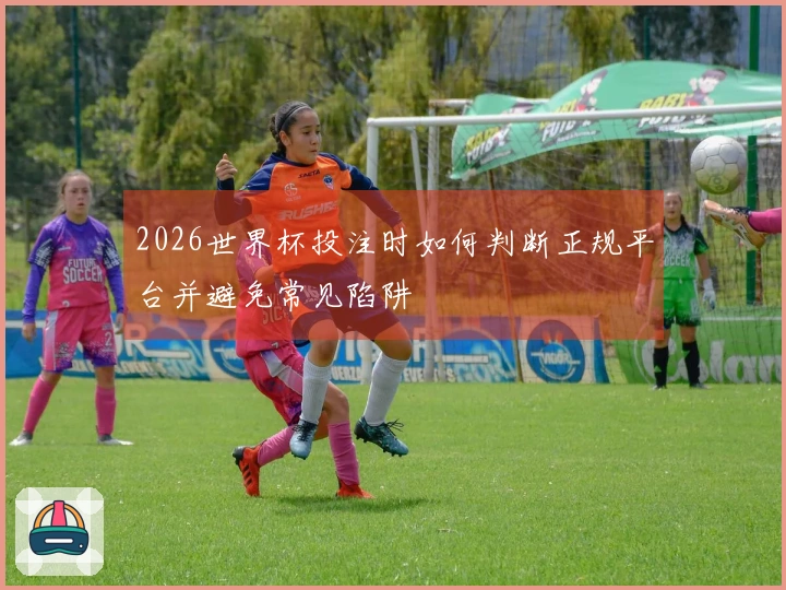 2026世界杯投注时如何判断正规平台并避免常见陷阱