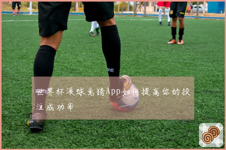 世界杯滚球竞猜App如何提高你的投注成功率