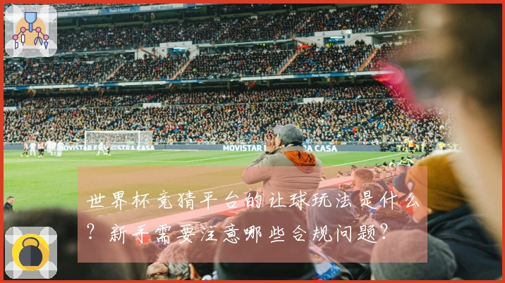 世界杯竞猜平台的让球玩法是什么？新手需要注意哪些合规问题？