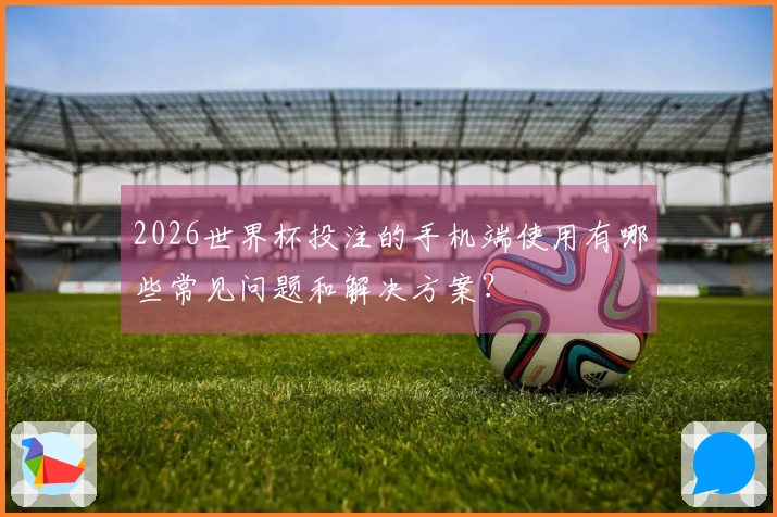 2026世界杯投注的手机端使用有哪些常见问题和解决方案？