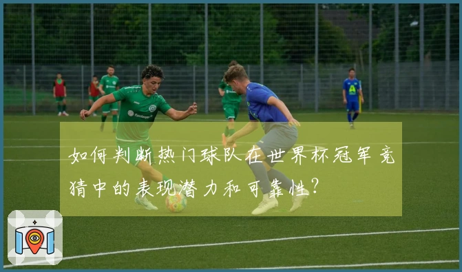 如何判断热门球队在世界杯冠军竞猜中的表现潜力和可靠性？
