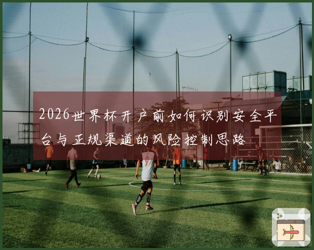 2026世界杯开户前如何识别安全平台与正规渠道的风险控制思路