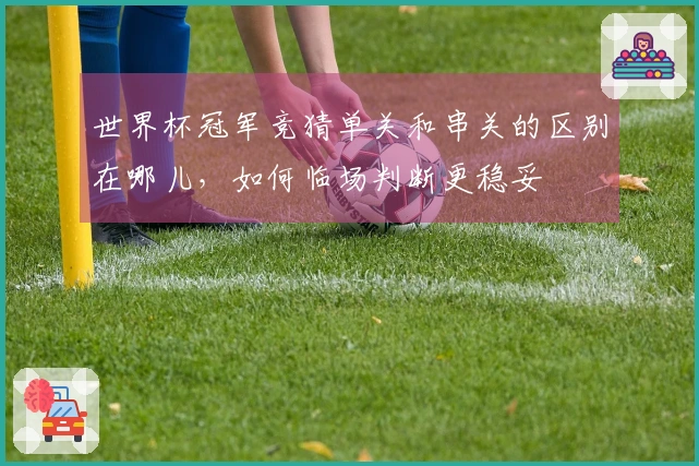 世界杯冠军竞猜单关和串关的区别在哪儿，如何临场判断更稳妥